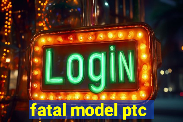 fatal model ptc